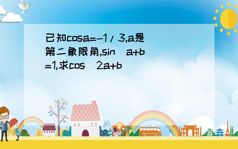 已知cosa=-1/3,a是第二象限角,sin(a+b)=1,求cos(2a+b)