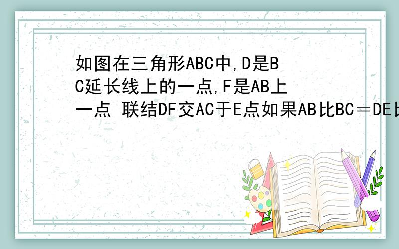 如图在三角形ABC中,D是BC延长线上的一点,F是AB上一点 联结DF交AC于E点如果AB比BC＝DE比DC时,求证三角形FAE为等腰三角形