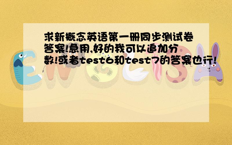 求新概念英语第一册同步测试卷答案!急用,好的我可以追加分数!或者test6和test7的答案也行!