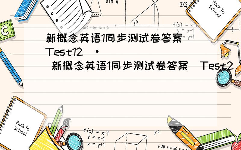 新概念英语1同步测试卷答案（Test12）• 新概念英语1同步测试卷答案（Test2） 急 求 今晚上给我来个人我就采纳了 我已经交上作业了