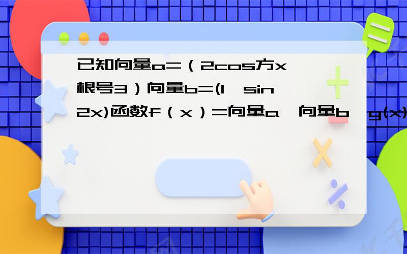 已知向量a=（2cos方x,根号3）向量b=(1,sin2x)函数f（x）=向量a*向量b*g(x)=向量b^2求g(x)最小正周期在三角形ABC中abc分别是角ABC对边且f(c)=3 c=1 ab=2倍根号3 且a>b 求a 和 b