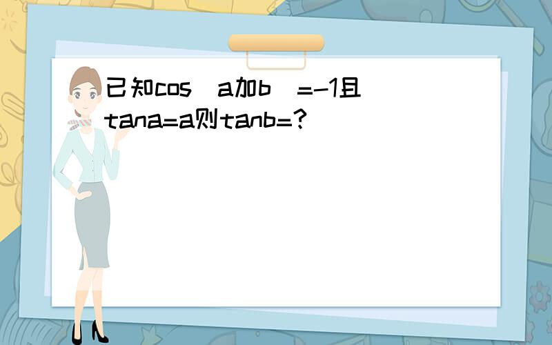 已知cos(a加b)=-1且tana=a则tanb=?