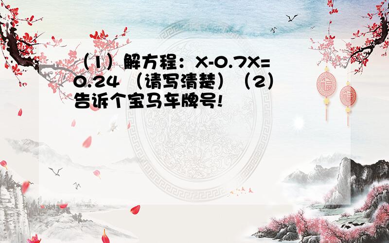 （1）解方程：X-0.7X=0.24 （请写清楚）（2）告诉个宝马车牌号!