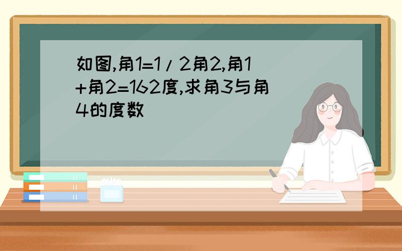 如图,角1=1/2角2,角1+角2=162度,求角3与角4的度数