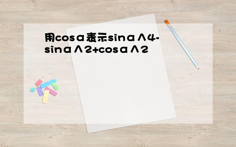 用cosα表示sinα∧4-sinα∧2+cosα∧2