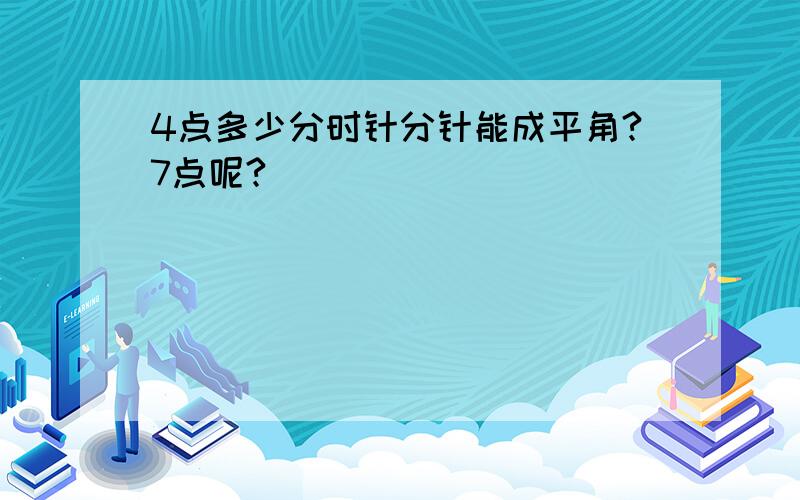 4点多少分时针分针能成平角?7点呢?