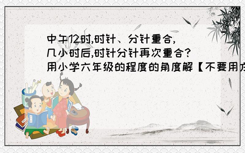 中午12时,时针、分针重合,几小时后,时针分针再次重合?用小学六年级的程度的角度解【不要用方程】以前老师解这个题的时候,用了比和分数,但现在做作业时忘了,老师用的比是：时针 ：分针