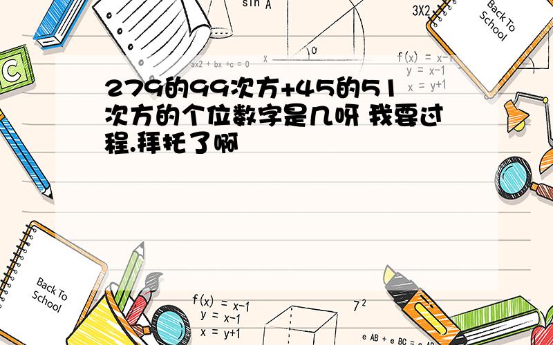 279的99次方+45的51次方的个位数字是几呀 我要过程.拜托了啊