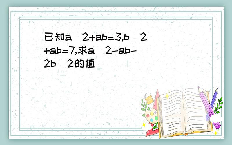 已知a^2+ab=3,b^2+ab=7,求a^2-ab-2b^2的值