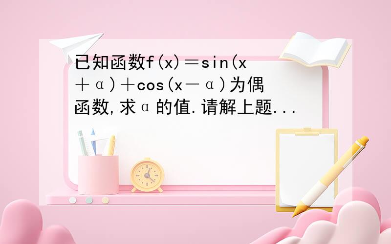 已知函数f(x)＝sin(x＋α)＋cos(x－α)为偶函数,求α的值.请解上题...