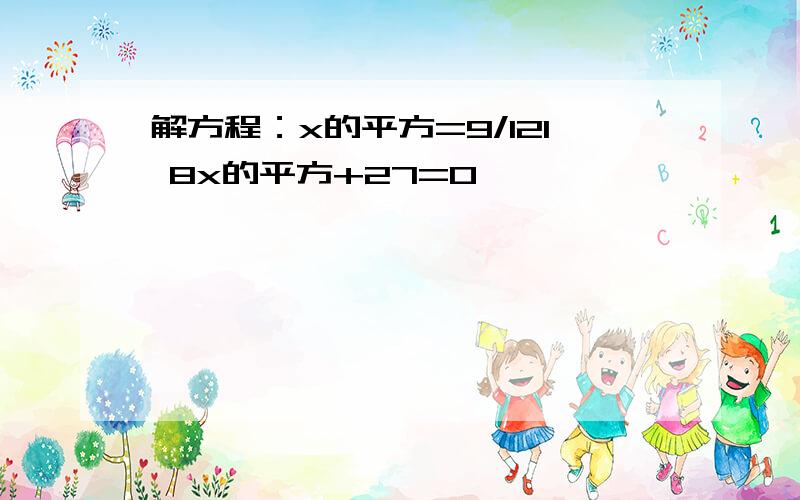 解方程：x的平方=9/121 8x的平方+27=0