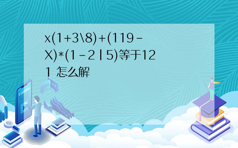x(1+3\8)+(119-X)*(1-2|5)等于121 怎么解