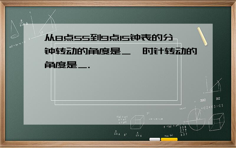 从8点55到9点15钟表的分钟转动的角度是＿,时针转动的角度是＿.