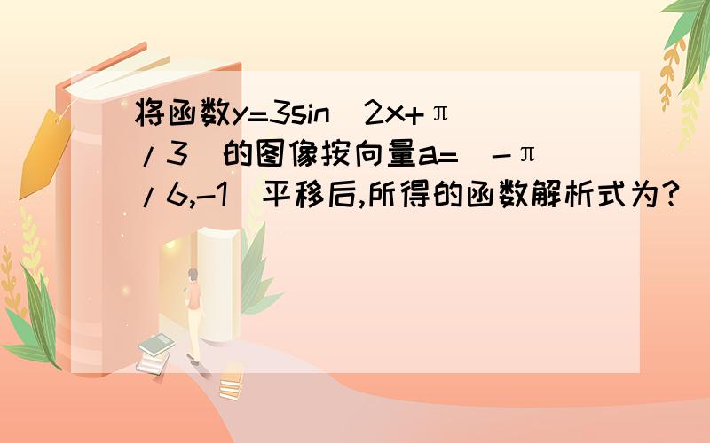 将函数y=3sin（2x+π/3）的图像按向量a=（-π/6,-1）平移后,所得的函数解析式为?