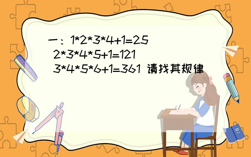 一：1*2*3*4+1=25 2*3*4*5+1=121 3*4*5*6+1=361 请找其规律