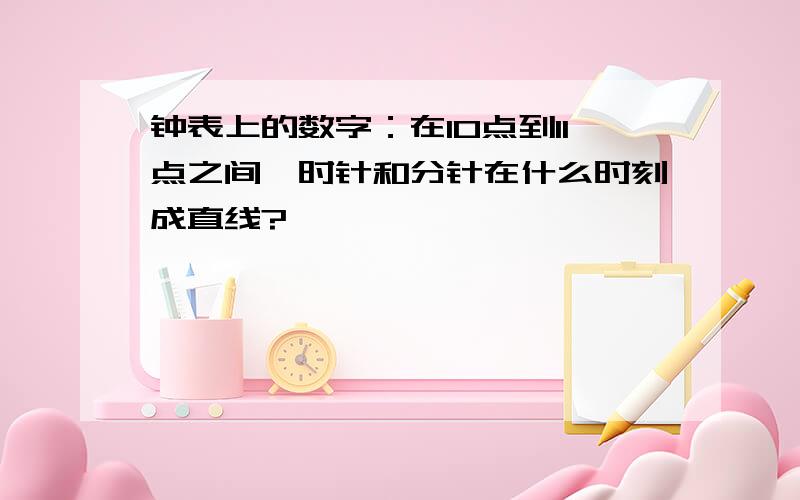 钟表上的数字：在10点到11点之间,时针和分针在什么时刻成直线?`````````