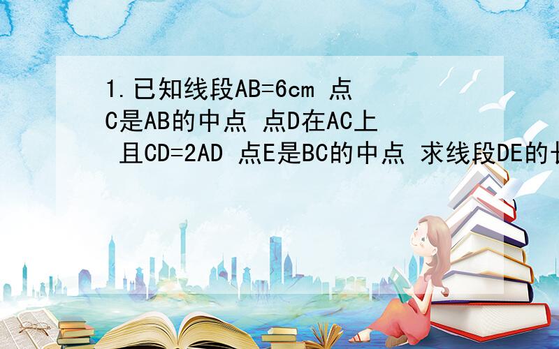 1.已知线段AB=6cm 点C是AB的中点 点D在AC上 且CD=2AD 点E是BC的中点 求线段DE的长 要过程2.如果角AOB=角COD=90° 那么角DOB=角COA吗 为什么要过程 图：