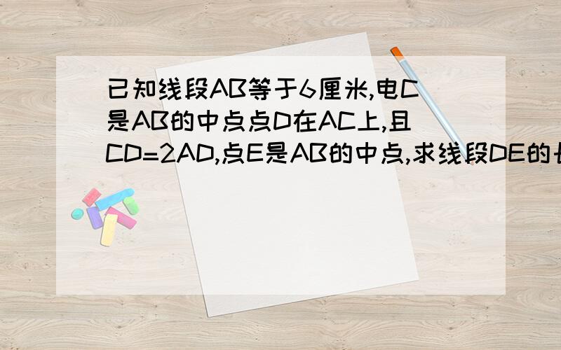 已知线段AB等于6厘米,电C是AB的中点点D在AC上,且CD=2AD,点E是AB的中点,求线段DE的长.