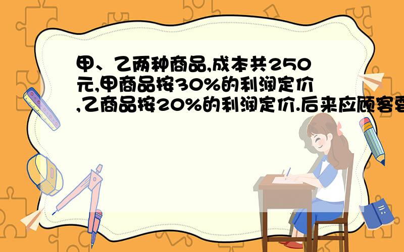 甲、乙两种商品,成本共250元,甲商品按30%的利润定价,乙商品按20%的利润定价.后来应顾客要求,两种商品都按定价的90%出售,结果出售出甲、乙两种商品各一件获得利润33.5元,那么甲种商品的成