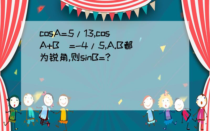 cosA=5/13,cos(A+B)=-4/5,A.B都为锐角,则sinB=?