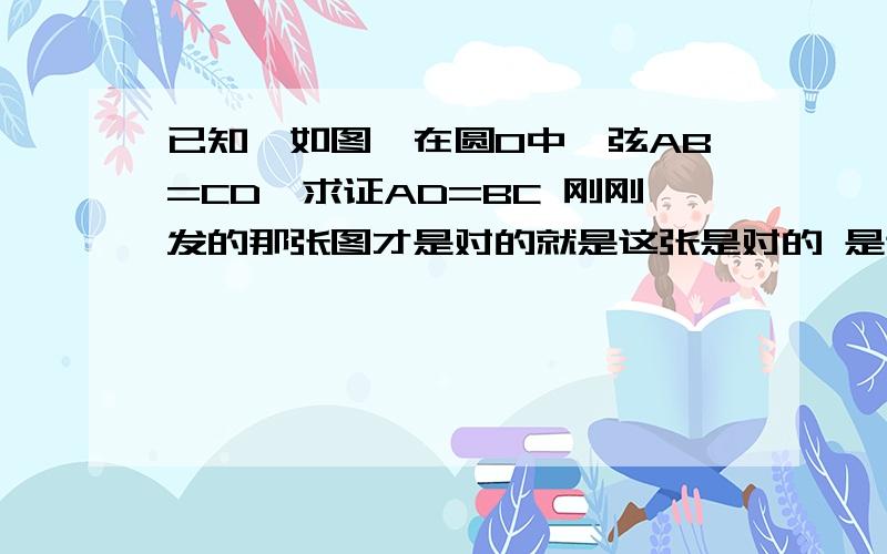 已知,如图,在圆O中,弦AB=CD,求证AD=BC 刚刚发的那张图才是对的就是这张是对的 是这张 别弄错了