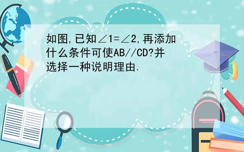 如图,已知∠1=∠2,再添加什么条件可使AB//CD?并选择一种说明理由.