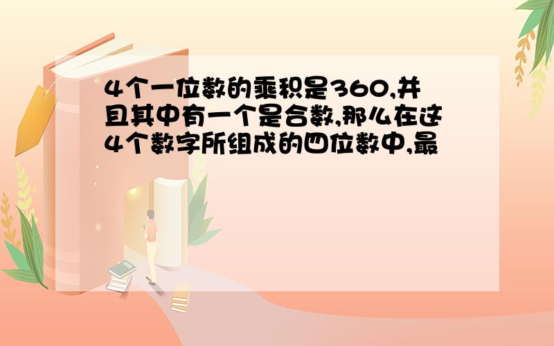 4个一位数的乘积是360,并且其中有一个是合数,那么在这4个数字所组成的四位数中,最