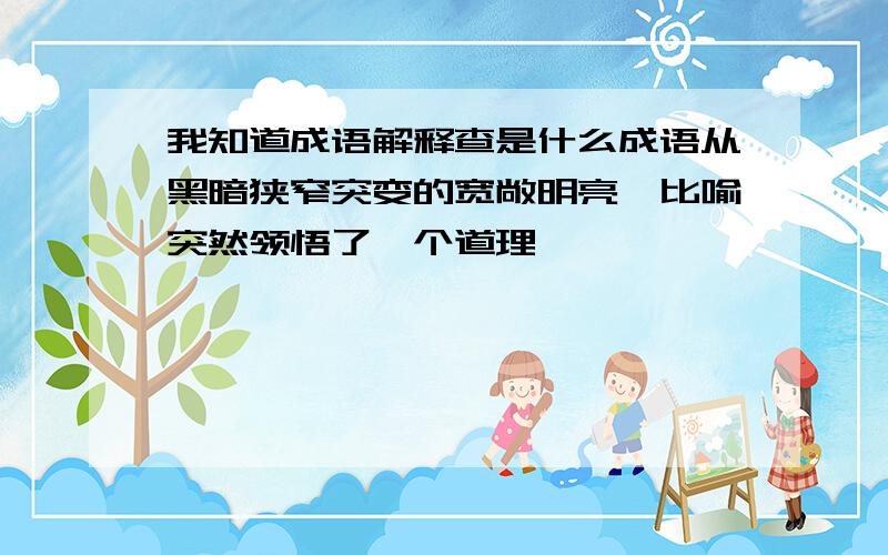 我知道成语解释查是什么成语从黑暗狭窄突变的宽敞明亮、比喻突然领悟了一个道理