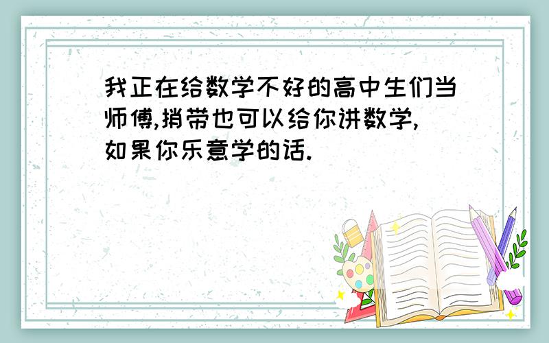 我正在给数学不好的高中生们当师傅,捎带也可以给你讲数学,如果你乐意学的话.