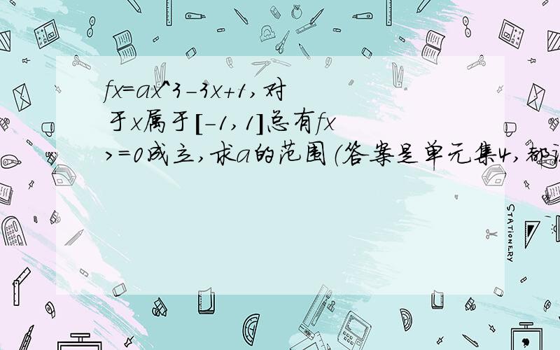 fx=ax^3-3x+1,对于x属于[－1,1]总有fx>=0成立,求a的范围（答案是单元集4,都说了只有4这一个解啦…都说了只有4这一个解啦…