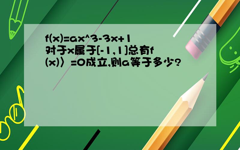 f(x)=ax^3-3x+1对于x属于[-1,1]总有f(x)〉=0成立,则a等于多少?