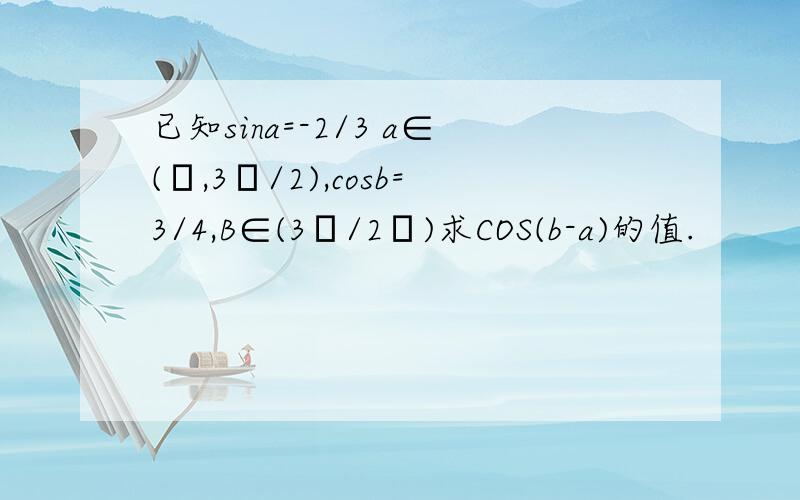 已知sina=-2/3 a∈(π,3π/2),cosb=3/4,B∈(3π/2π)求COS(b-a)的值.