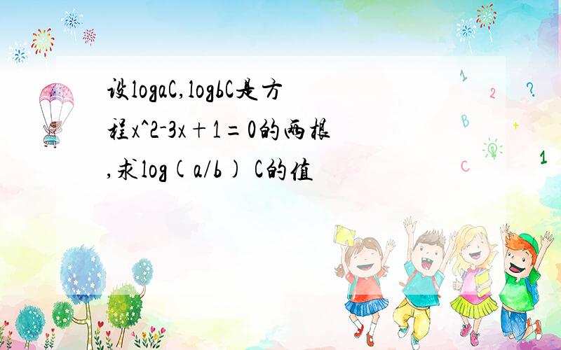 设logaC,logbC是方程x^2-3x+1=0的两根,求log(a/b) C的值