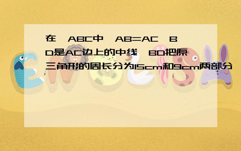 在△ABC中,AB=AC,BD是AC边上的中线,BD把原三角形的周长分为15cm和9cm两部分,求腰AB的长