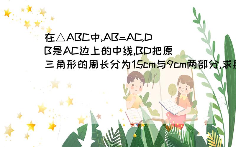 在△ABC中,AB=AC,DB是AC边上的中线,BD把原三角形的周长分为15cm与9cm两部分,求腰AB的长