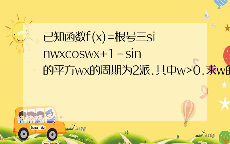 已知函数f(x)=根号三sinwxcoswx+1-sin的平方wx的周期为2派.其中w>0.求w的值及函数f(x)的单调递增区间 ...已知函数f(x)=根号三sinwxcoswx+1-sin的平方wx的周期为2派.其中w>0.求w的值及函数f(x)的单调递增区