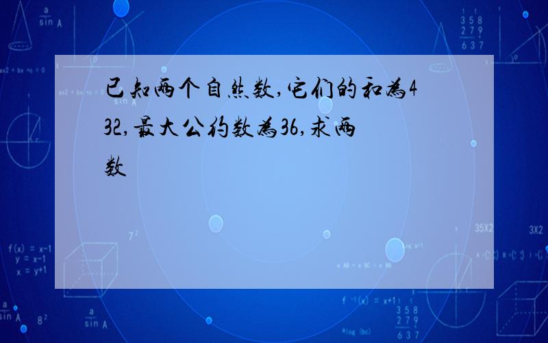 已知两个自然数,它们的和为432,最大公约数为36,求两数