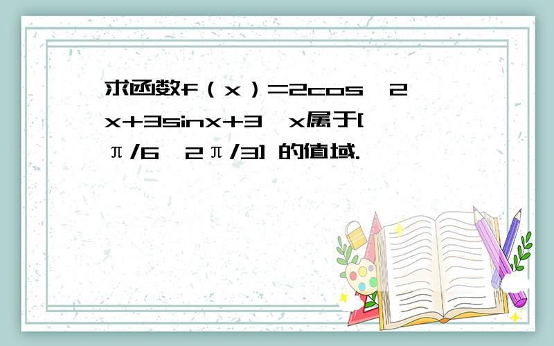 求函数f（x）=2cos^2x+3sinx+3,x属于[π/6,2π/3] 的值域.