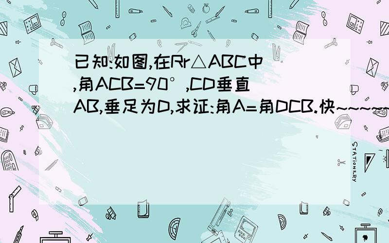 已知:如图,在Rr△ABC中,角ACB=90°,CD垂直AB,垂足为D,求证:角A=角DCB.快~~~~~~~~~,图自己画.