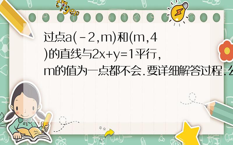 过点a(-2,m)和(m,4)的直线与2x+y=1平行,m的值为一点都不会.要详细解答过程.公式.谢了.在线等.没看懂啊..你这最后求的是M的值么?选项里没有啊..