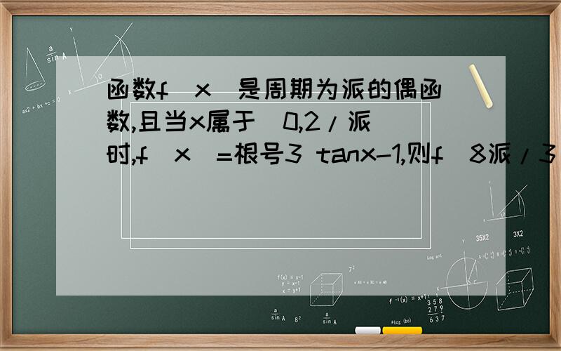 函数f(x)是周期为派的偶函数,且当x属于[0,2/派）时,f(x)=根号3 tanx-1,则f(8派/3）的值是