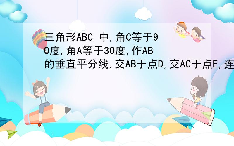 三角形ABC 中,角C等于90度,角A等于30度,作AB的垂直平分线,交AB于点D,交AC于点E,连接BE,则BE平分角ABC请证明这一结论.