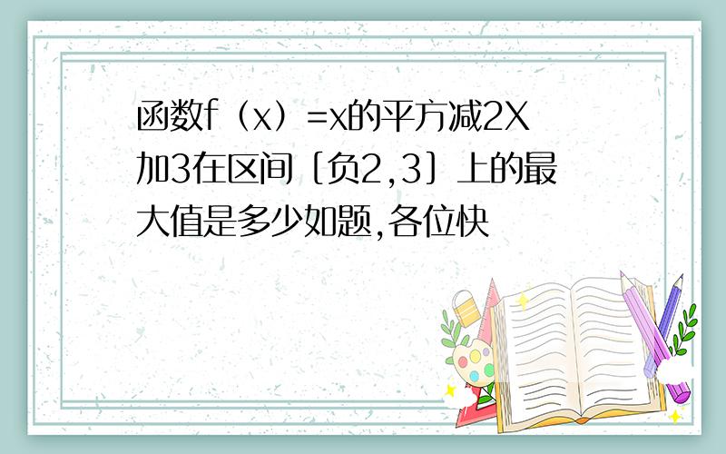 函数f（x）=x的平方减2X加3在区间［负2,3］上的最大值是多少如题,各位快