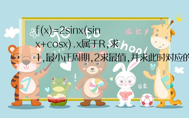 f(x)=2sinx(sinx+cosx).x属于R,求1,最小正周期,2求最值,并求此时对应的x的集合,3求函数的单调减区间