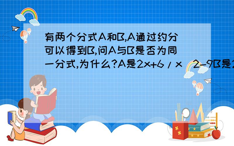 有两个分式A和B,A通过约分可以得到B,问A与B是否为同一分式,为什么?A是2x+6/x^2-9B是2/x-3