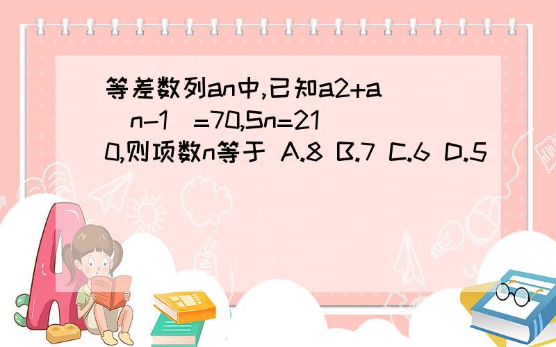 等差数列an中,已知a2+a(n-1)=70,Sn=210,则项数n等于 A.8 B.7 C.6 D.5