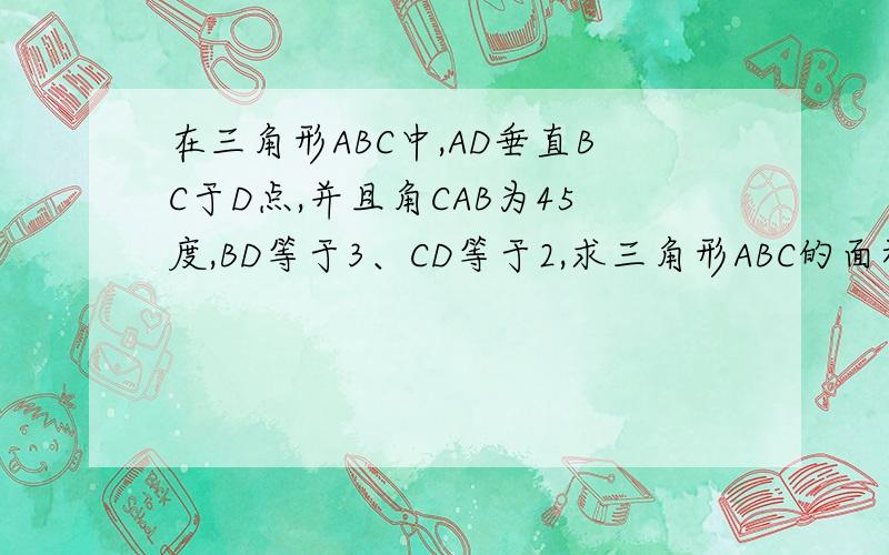 在三角形ABC中,AD垂直BC于D点,并且角CAB为45度,BD等于3、CD等于2,求三角形ABC的面积.