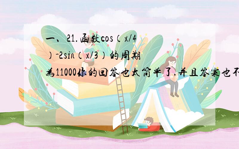 一、21.函数cos（x/4）-2sin（x/3）的周期为11000你的回答也太简单了,并且答案也不对,我要的是详细的计算过程