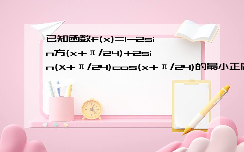 已知函数f(x)=1-2sin方(x+π/24)+2sin(X+π/24)cos(x+π/24)的最小正周期及单增区间求大神帮解读