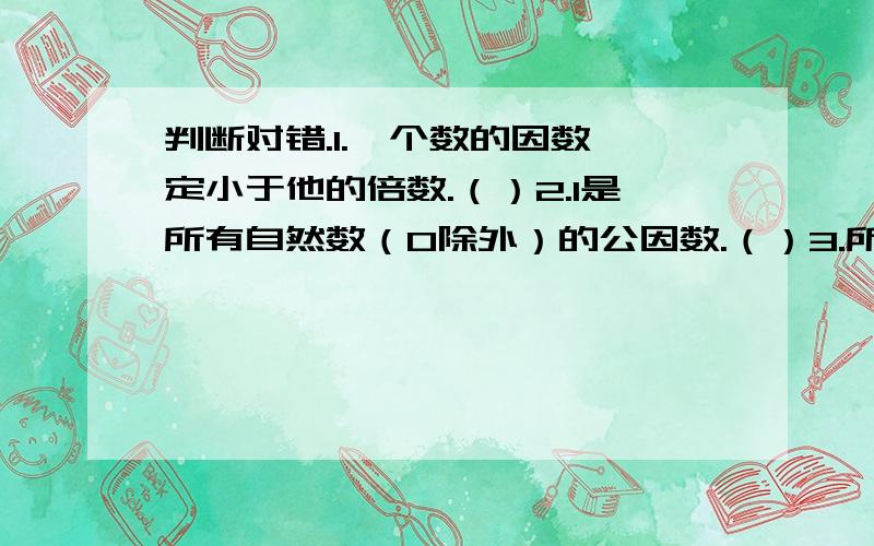 判断对错.1.一个数的因数一定小于他的倍数.（）2.1是所有自然数（0除外）的公因数.（）3.所有的自然数不是偶数就是奇数.（）4.一个两位数,有因数3,这个数一定是合数.（）5.如果一个正方